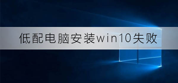 低配电脑安装Windows 10总失败如何解决？低配电脑安装Windows 10总失败解决方案